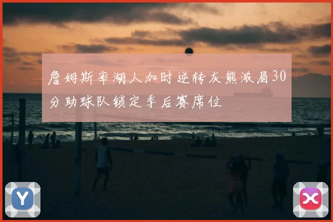 詹姆斯率湖人加时逆转灰熊浓眉30分助球队锁定季后赛席位
