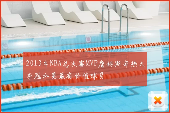2013年NBA总决赛MVP詹姆斯率热火夺冠加冕最有价值球员