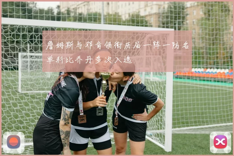詹姆斯与邓肯领衔历届一阵一防名单科比乔丹多次入选