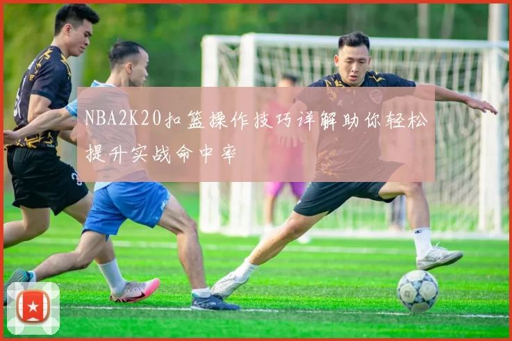 NBA2K20扣篮操作技巧详解助你轻松提升实战命中率