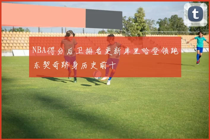 NBA得分后卫排名更新库里哈登领跑东契奇跻身历史前十
