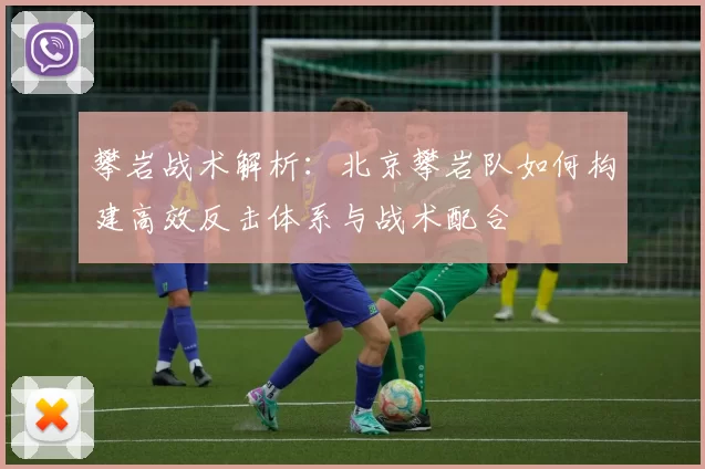 攀岩战术解析:北京攀岩队如何构建高效反击体系与战术配合