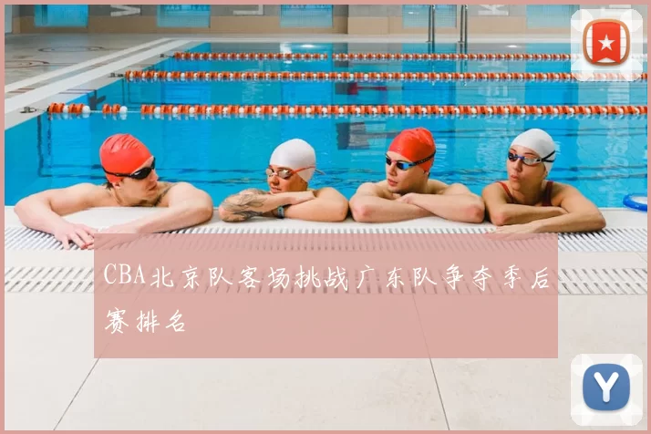 CBA北京队客场挑战广东队争夺季后赛排名