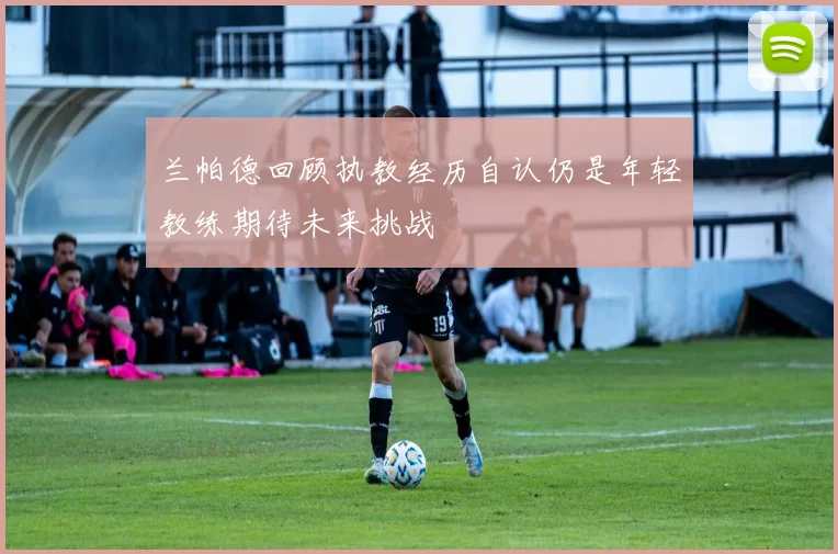 兰帕德回顾执教经历自认仍是年轻教练期待未来挑战