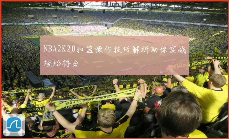 NBA2K20扣篮操作技巧解析助你实战轻松得分