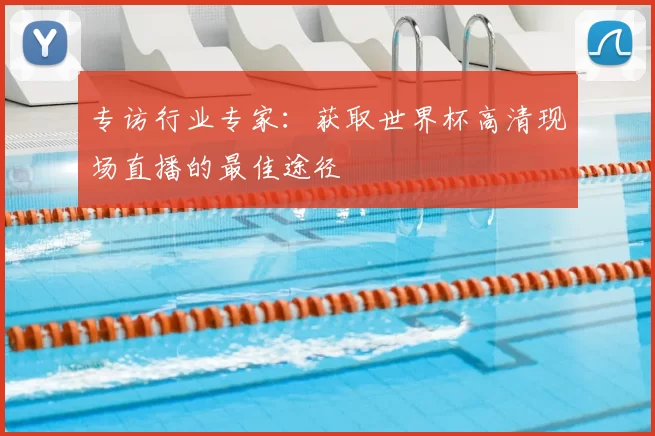 专访行业专家：获取世界杯高清现场直播的最佳途径