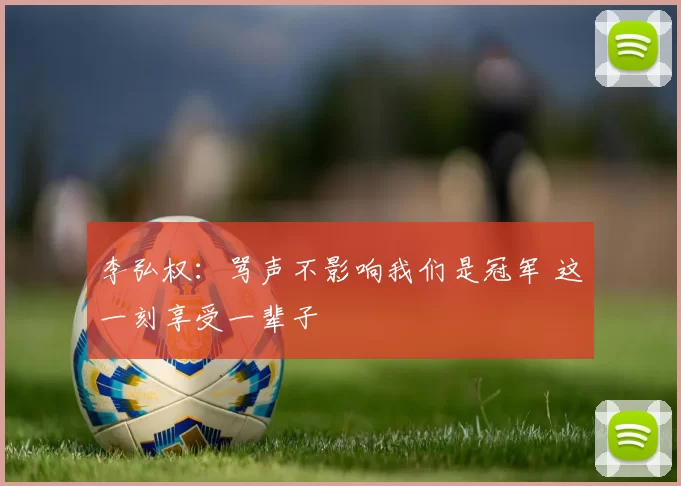 李弘权：骂声不影响我们是冠军 这一刻享受一辈子