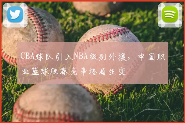 CBA球队引入NBA级别外援，中国职业篮球联赛竞争格局生变