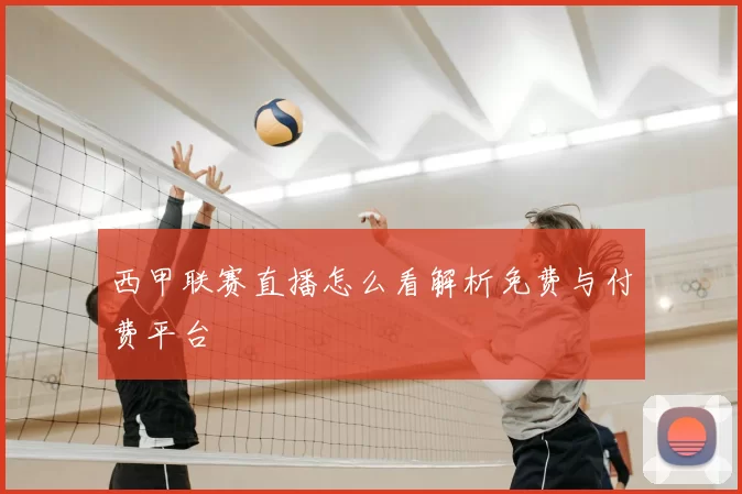西甲联赛直播怎么看解析免费与付费平台