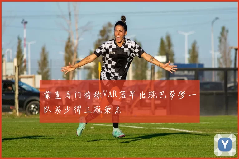 前皇马门将称VAR若早出现巴萨梦一队或少得三冠荣光