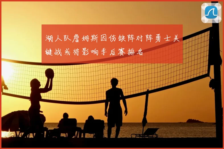 湖人队詹姆斯因伤缺阵对阵勇士关键战或将影响季后赛排名