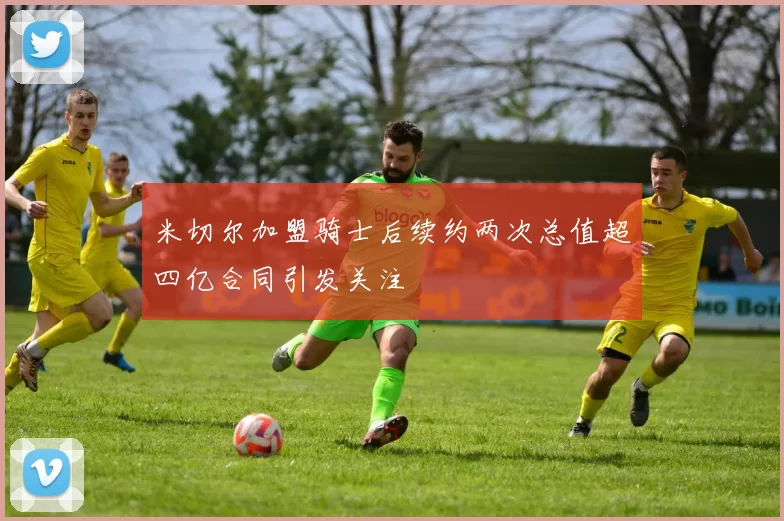 米切尔加盟骑士后续约两次总值超四亿合同引发关注