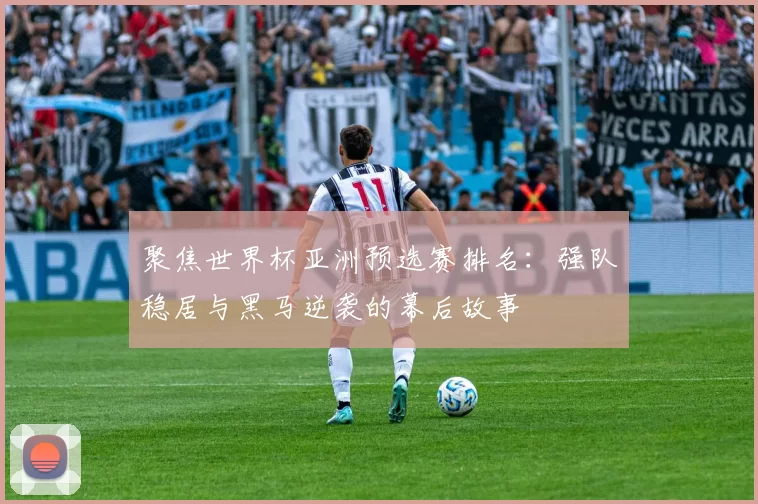 聚焦世界杯亚洲预选赛排名：强队稳居与黑马逆袭的幕后故事