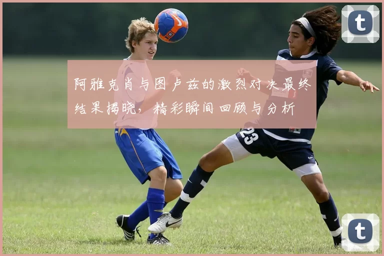 阿雅克肖与图卢兹的激烈对决最终结果揭晓,精彩瞬间回顾与分析