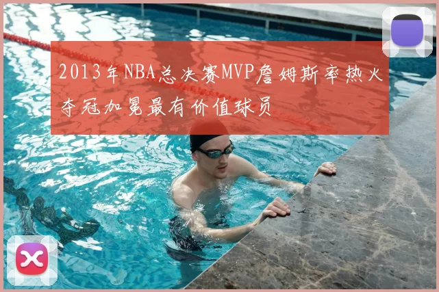 2013年NBA总决赛MVP詹姆斯率热火夺冠加冕最有价值球员