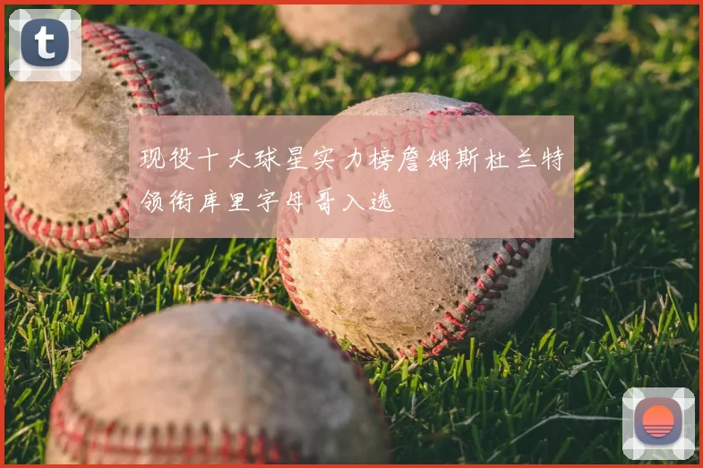 现役十大球星实力榜詹姆斯杜兰特领衔库里字母哥入选