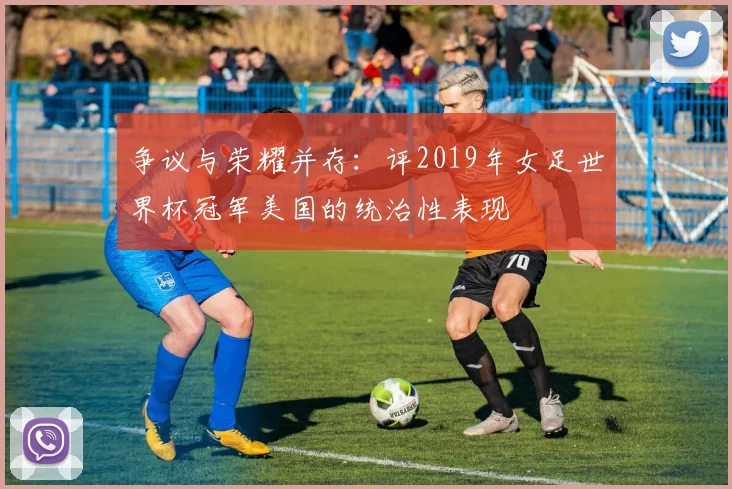 争议与荣耀并存:评2019年女足世界杯冠军美国的统治性表现
