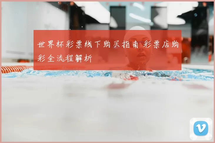 世界杯彩票线下购买指南 彩票店购彩全流程解析