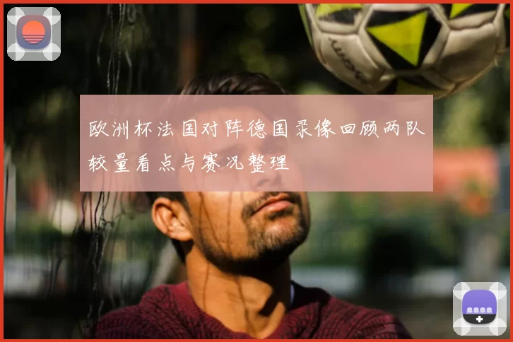 欧洲杯法国对阵德国录像回顾两队较量看点与赛况整理