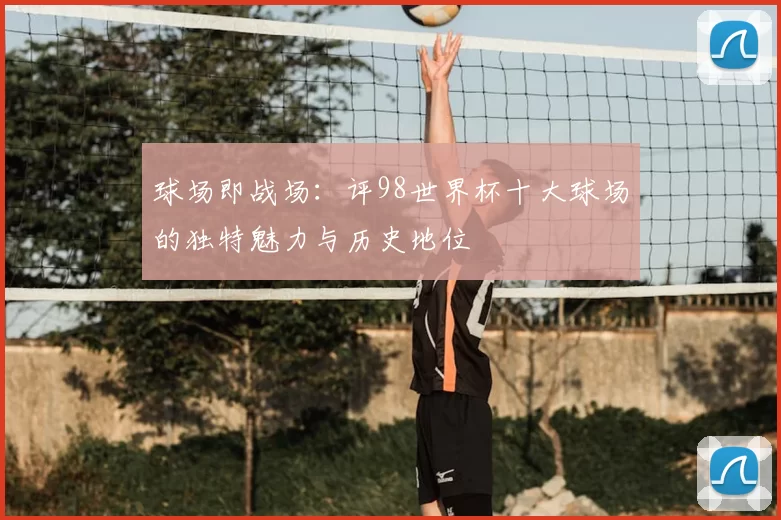 球场即战场:评98世界杯十大球场的独特魅力与历史地位