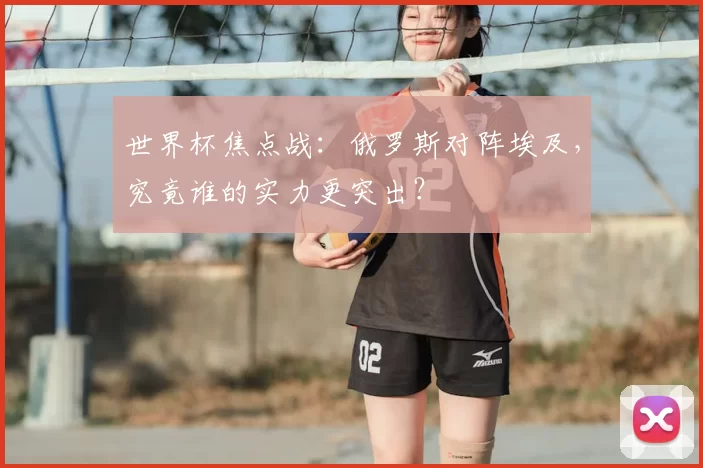 世界杯焦点战:俄罗斯对阵埃及,究竟谁的实力更突出?