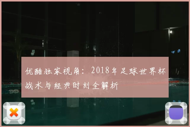 优酷独家视角：2018年足球世界杯战术与经典时刻全解析