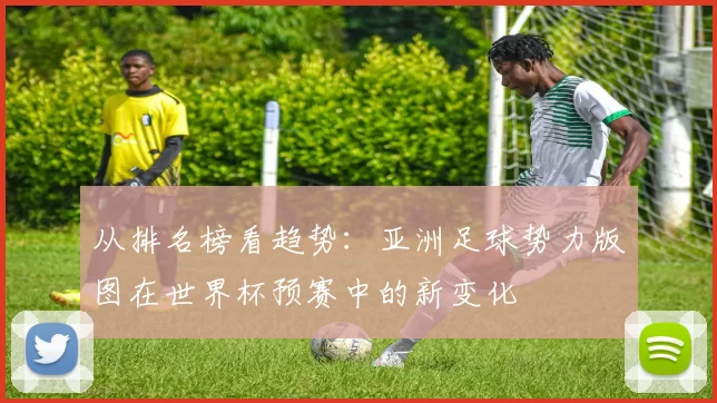 从排名榜看趋势：亚洲足球势力版图在世界杯预赛中的新变化