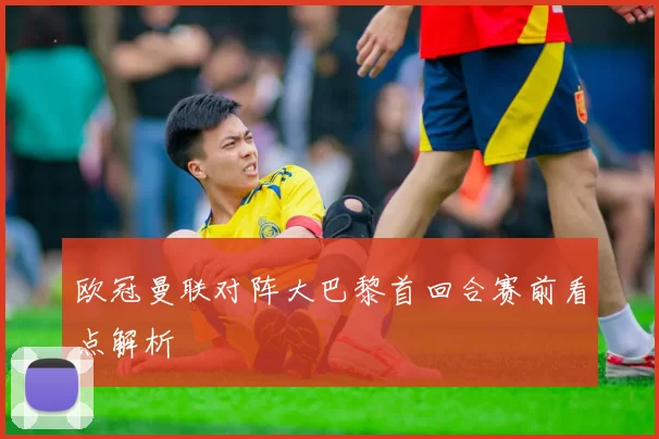 欧冠曼联对阵大巴黎首回合赛前看点解析