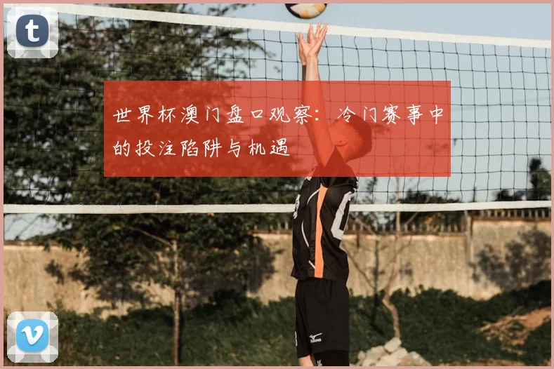 世界杯澳门盘口观察：冷门赛事中的投注陷阱与机遇