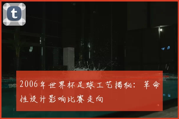 2006年世界杯足球工艺揭秘:革命性设计影响比赛走向