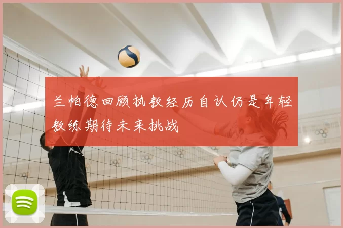 兰帕德回顾执教经历自认仍是年轻教练期待未来挑战