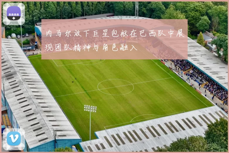 内马尔放下巨星包袱在巴西队中展现团队精神与角色融入