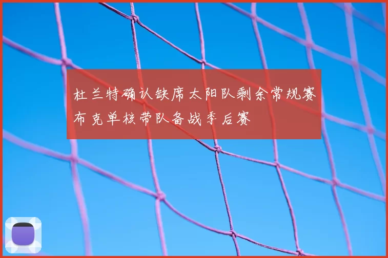 杜兰特确认缺席太阳队剩余常规赛布克单核带队备战季后赛