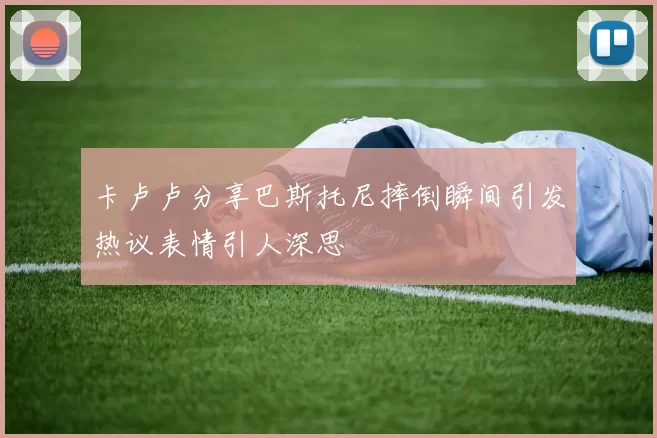 卡卢卢分享巴斯托尼摔倒瞬间引发热议表情引人深思